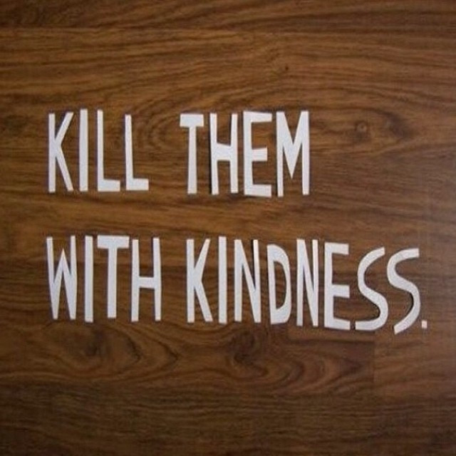 Killing With Kindness Quotes
 Kill Them With Kindness s and for