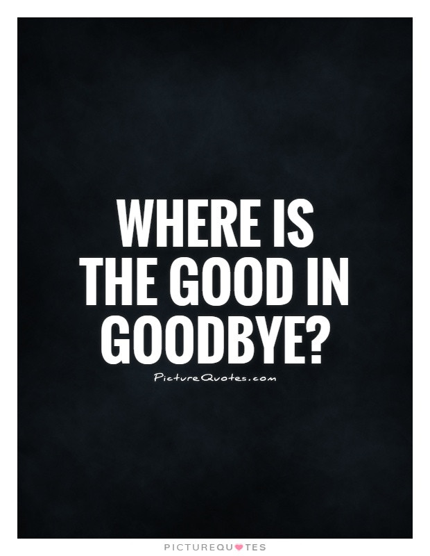 Sad Goodbye Quotes
 Where is the good in goodbye