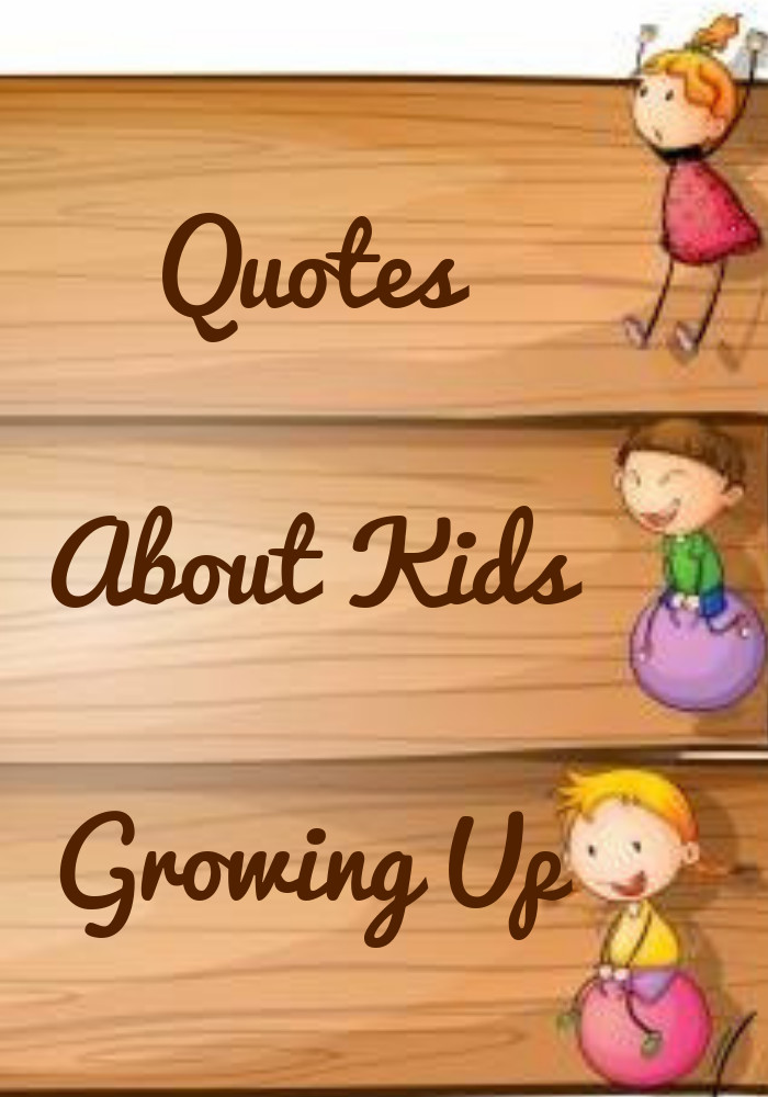 Children Growing Up Quotes
 Quotes About Kids Growing Up Sayings by Legends