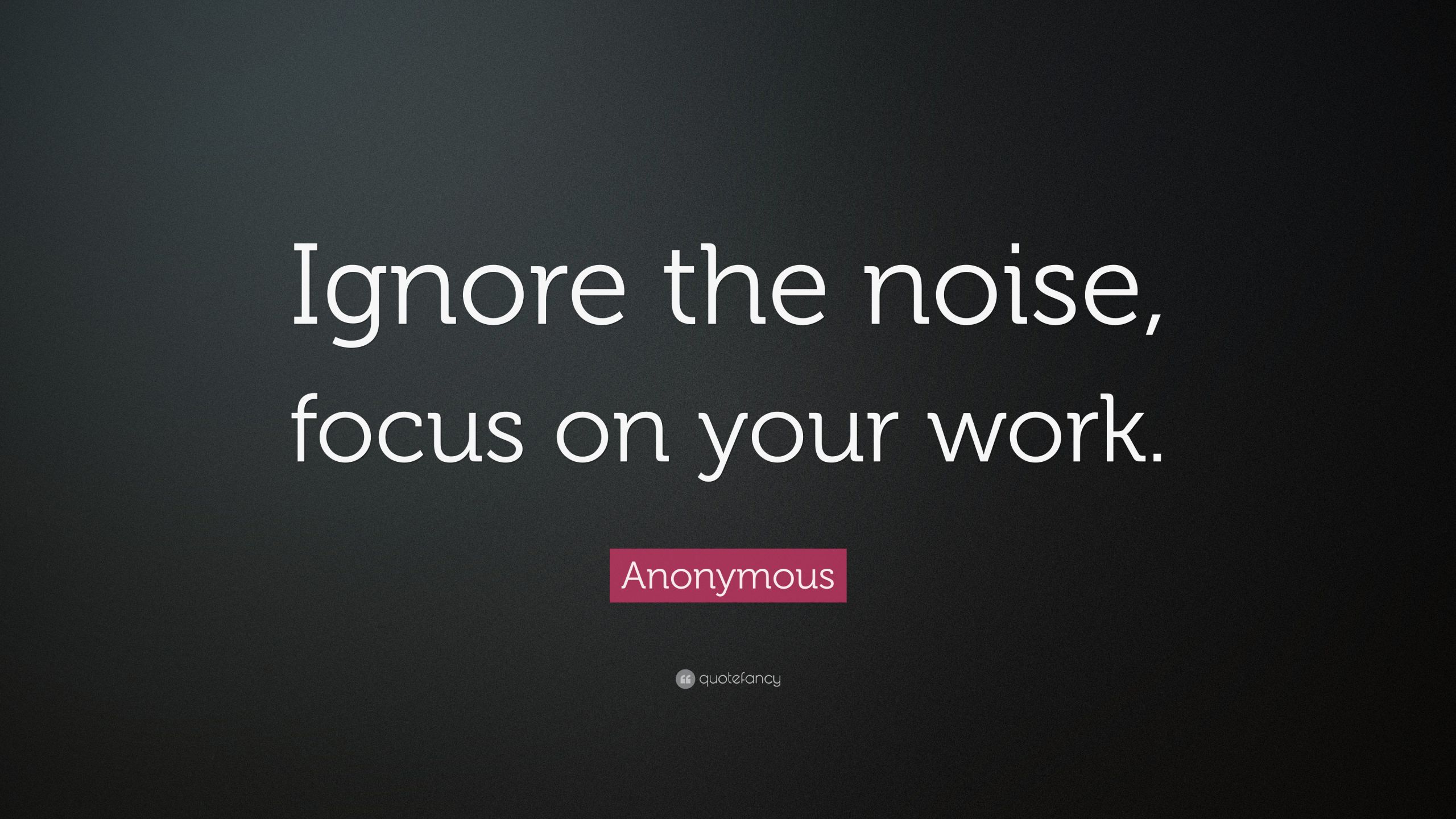 Focusing On The Positive Quotes
 Anonymous Quote “Ignore the noise focus on your work