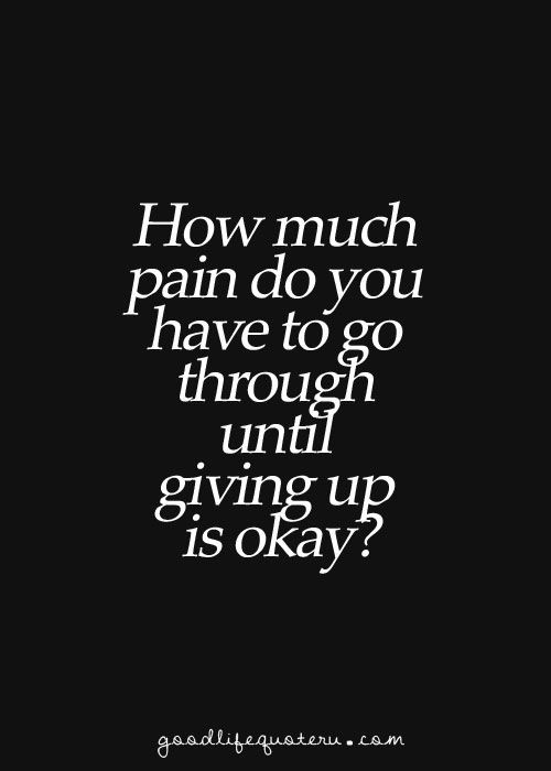 I Give Up On Life Quotes
 How much pain do you have to go through until giving up is