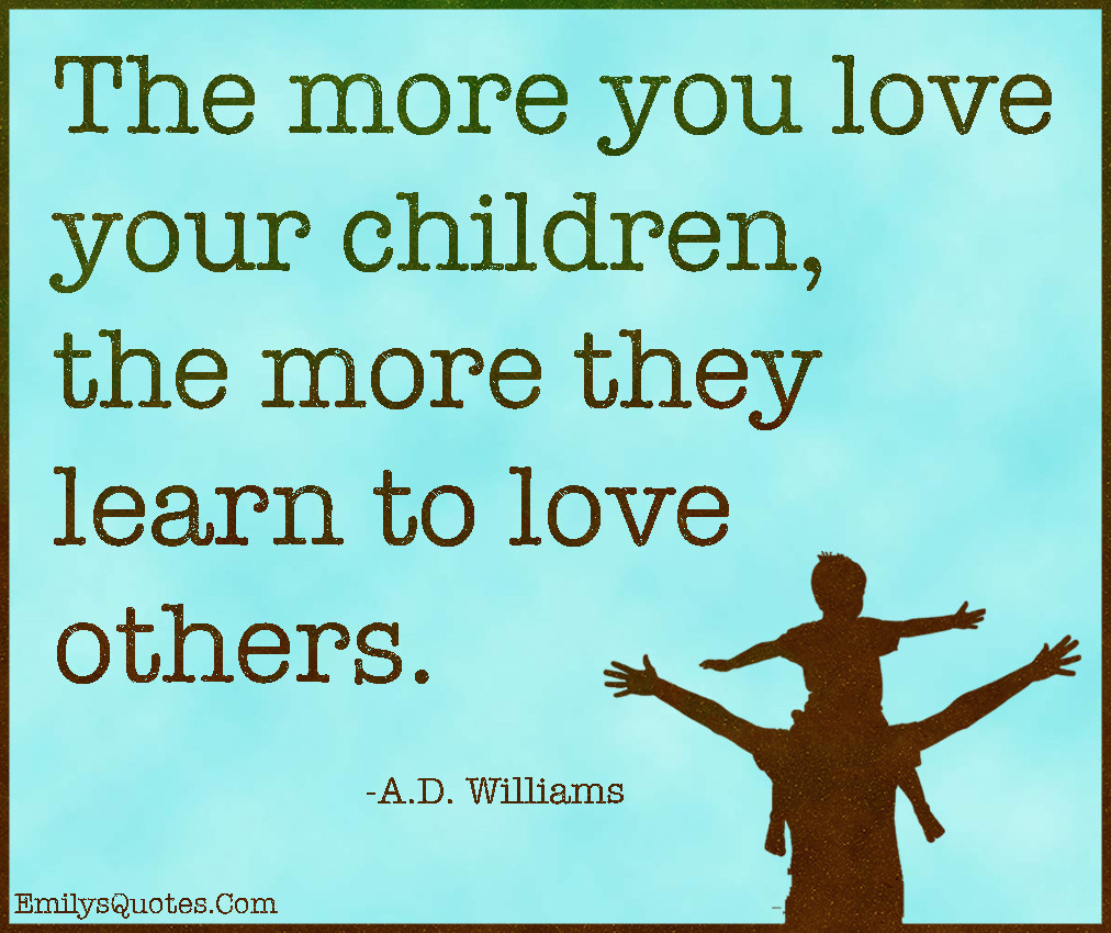 Kids Love Quote
 The more you love your children the more they learn to