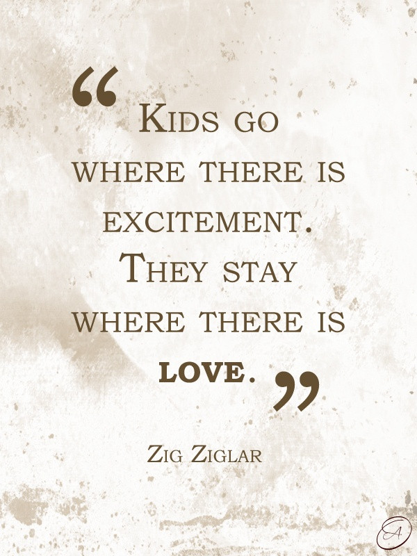 Kids Love Quote
 Zig Ziglar Kids go where there is excitement They stay