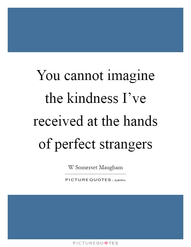 Kindness Of Strangers Quotes
 You cannot imagine the kindness I ve received at the hands
