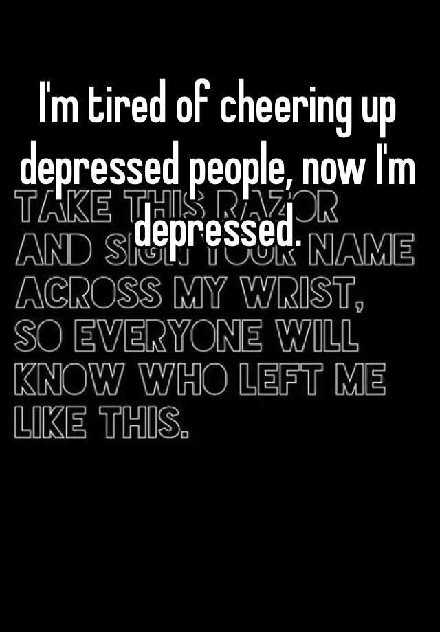 Quotes To Cheer Someone Up When They Are Sad
 I m tired of cheering up depressed people now I m depressed