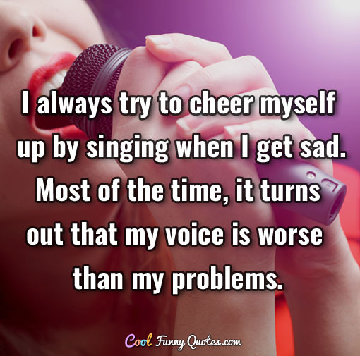 Quotes To Cheer Someone Up When They Are Sad
 I always try to cheer myself up by singing when I sad