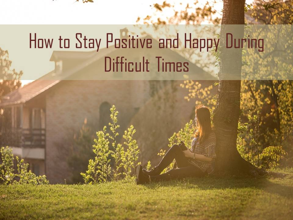 Staying Positive In Tough Times Quotes
 How to Stay Positive and Happy During Difficult Times